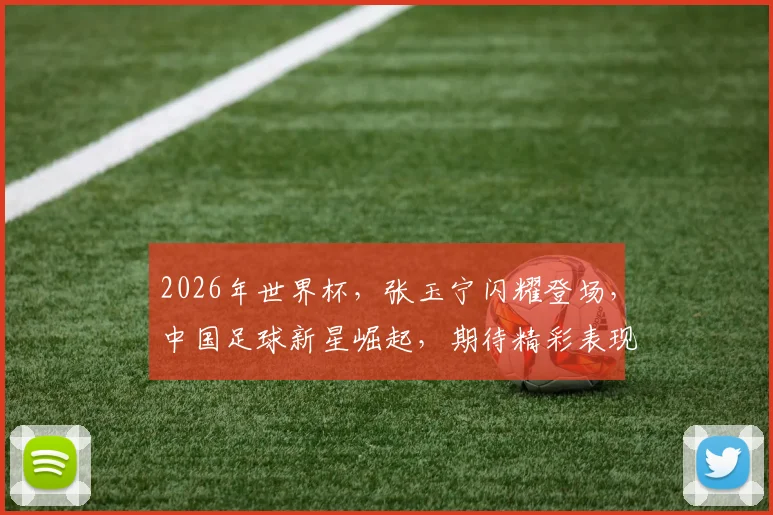 2026年世界杯，张玉宁闪耀登场，中国足球新星崛起，期待精彩表现，一球成名