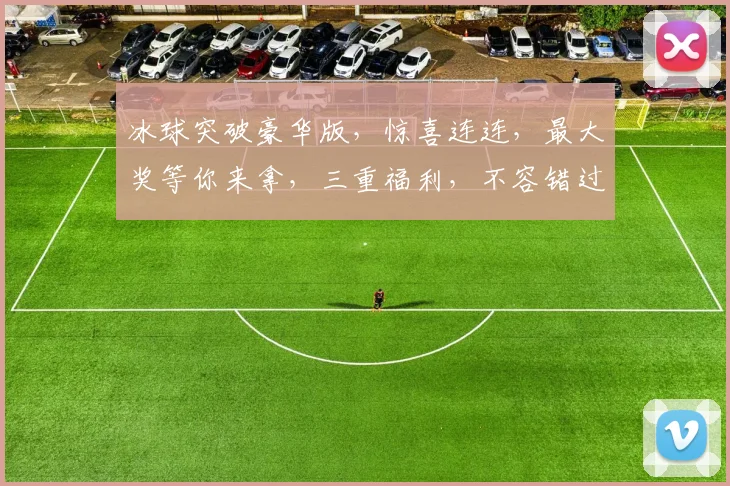 冰球突破豪华版，惊喜连连，最大奖等你来拿，三重福利，不容错过，体验极致刺激