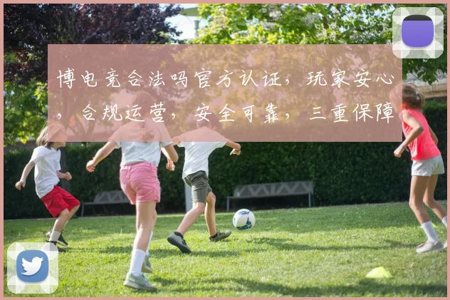 博电竞合法吗官方认证，玩家安心，合规运营，安全可靠，三重保障，放心体验。