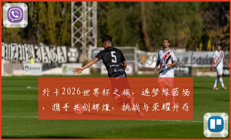 外卡2026世界杯之旅，逐梦绿茵场，携手共创辉煌，挑战与荣耀并存