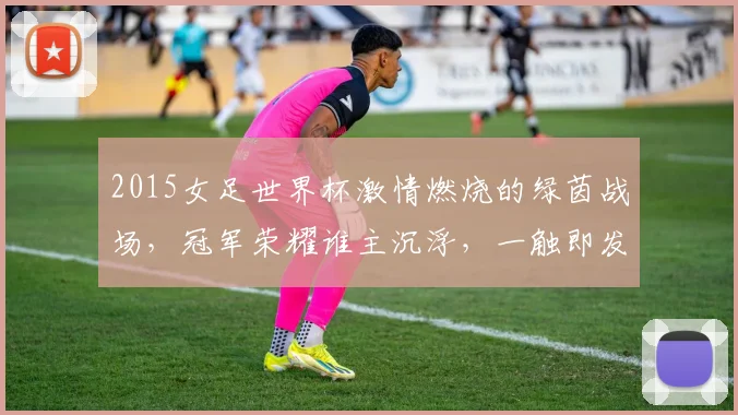 2015女足世界杯激情燃烧的绿茵战场，冠军荣耀谁主沉浮，一触即发