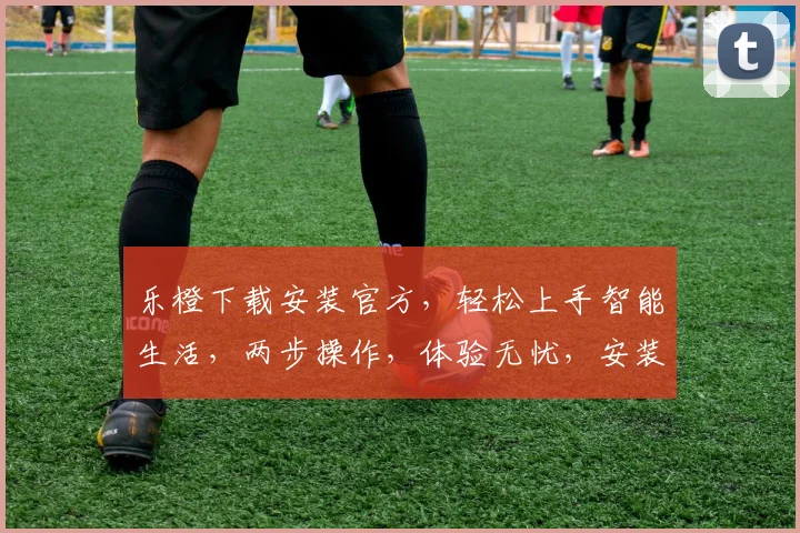 乐橙下载安装官方，轻松上手智能生活，两步操作，体验无忧，安装必备