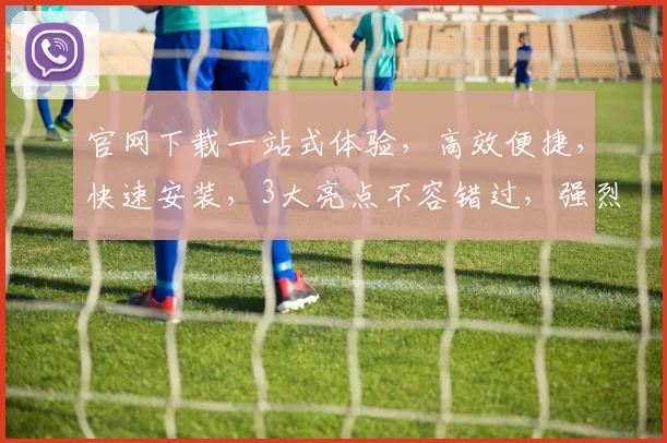 官网下载一站式体验，高效便捷，快速安装，3大亮点不容错过，强烈推荐