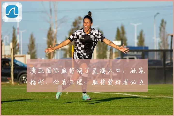 澳亚国际麻将胡了直播入口，独家精彩，必看三逗，麻将爱好者必点