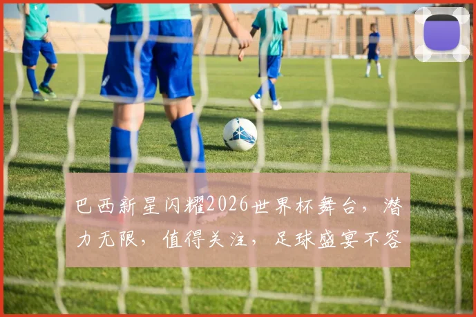 巴西新星闪耀2026世界杯舞台，潜力无限，值得关注，足球盛宴不容错过