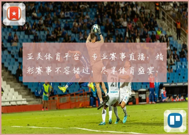 亚美体育平台，专业赛事直播，精彩赛事不容错过，尽享体育盛宴，体验非凡观赛体验