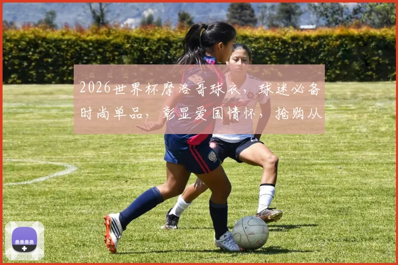 2026世界杯摩洛哥球衣，球迷必备时尚单品，彰显爱国情怀，抢购从速