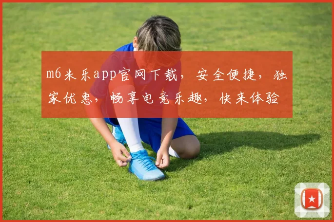 m6米乐app官网下载，安全便捷，独家优惠，畅享电竞乐趣，快来体验
