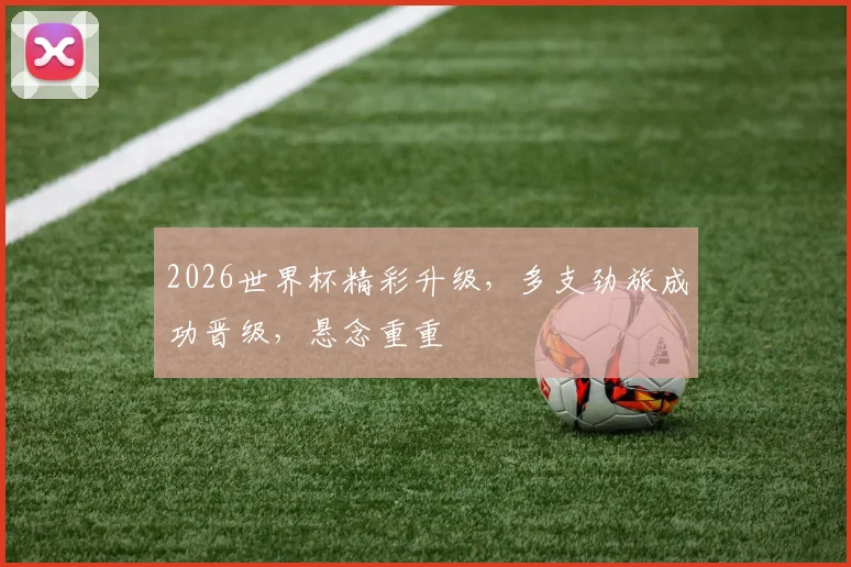 2026世界杯精彩升级，多支劲旅成功晋级，悬念重重