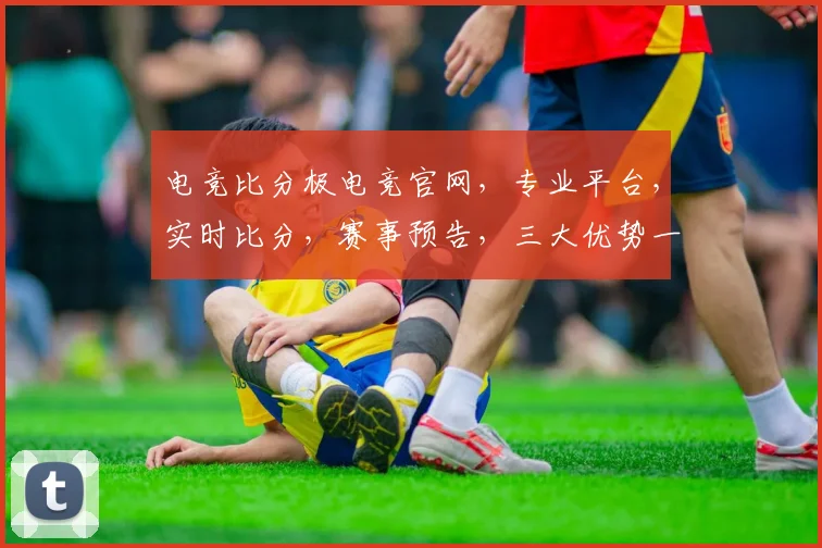 电竞比分极电竞官网，专业平台，实时比分，赛事预告，三大优势一网打尽