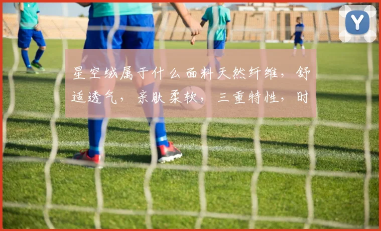 星空绒属于什么面料天然纤维，舒适透气，亲肤柔软，三重特性，时尚必备。