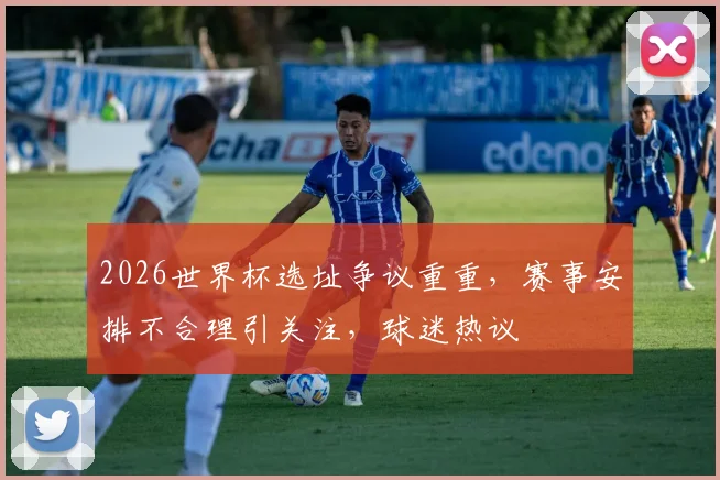 2026世界杯选址争议重重，赛事安排不合理引关注，球迷热议