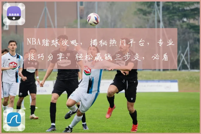 NBA赌球攻略，揭秘热门平台，专业技巧分享，轻松赢钱三步走，必看