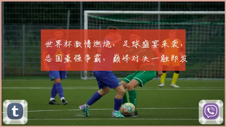 世界杯激情燃烧，足球盛宴来袭，各国豪强争霸，巅峰对决一触即发，你准备好了吗
