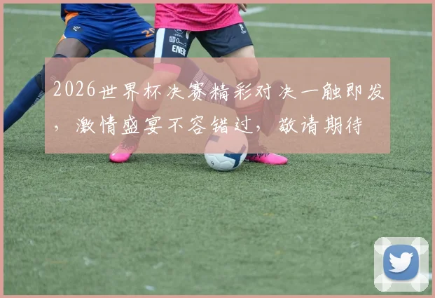 2026世界杯决赛精彩对决一触即发，激情盛宴不容错过，敬请期待