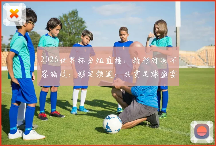 2026世界杯分组直播，精彩对决不容错过，锁定频道，共赏足球盛宴，一触即发