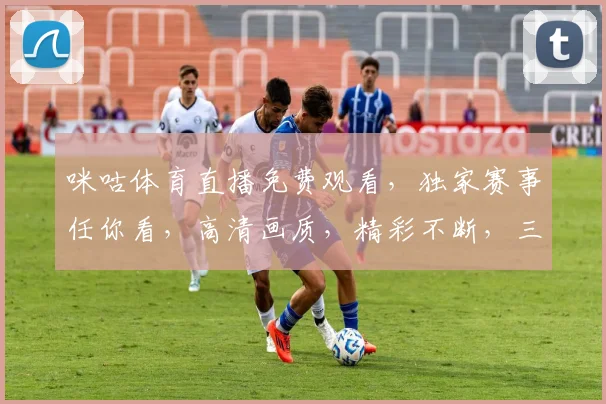 咪咕体育直播免费观看，独家赛事任你看，高清画质，精彩不断，三重福利等你来