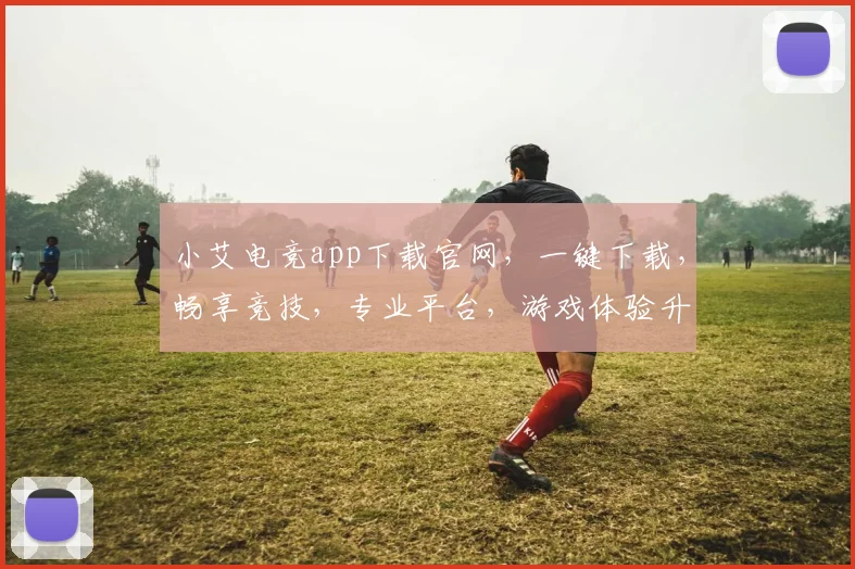 小艾电竞app下载官网，一键下载，畅享竞技，专业平台，游戏体验升级，三步完成