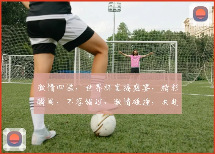 激情四溢，世界杯直播盛宴，精彩瞬间，不容错过，激情碰撞，共赴足球盛宴