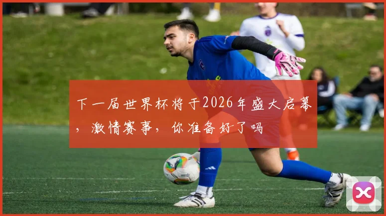 下一届世界杯将于2026年盛大启幕，激情赛事，你准备好了吗