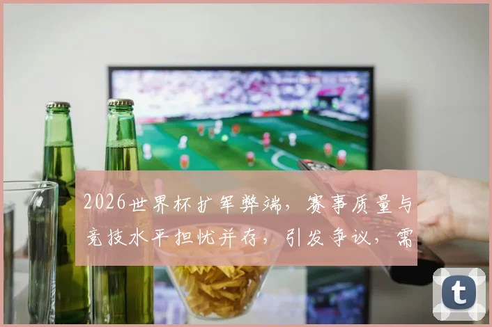 2026世界杯扩军弊端，赛事质量与竞技水平担忧并存，引发争议，需深思。