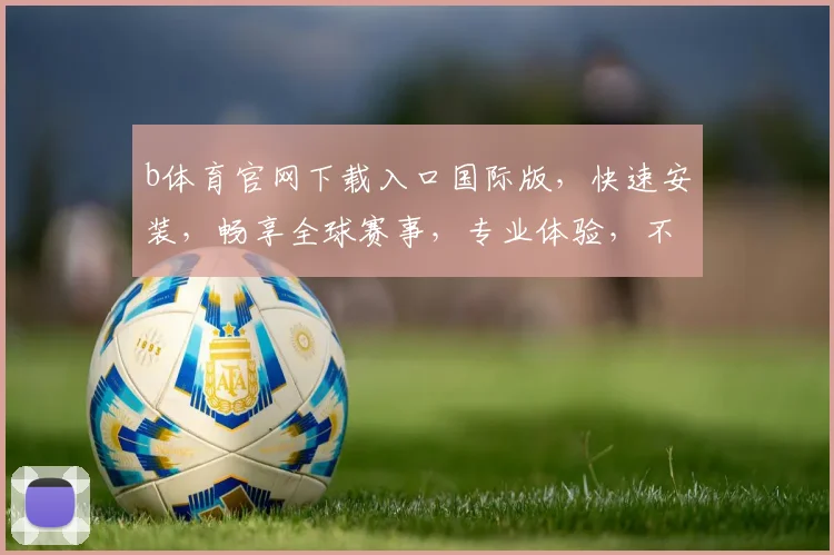 b体育官网下载入口国际版，快速安装，畅享全球赛事，专业体验，不容错过，立即下载