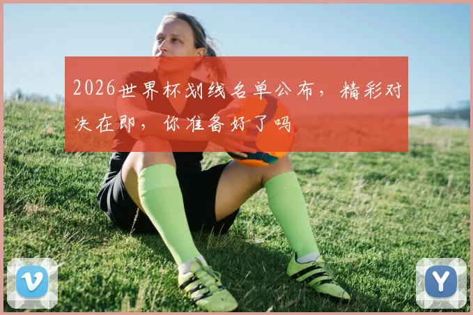 2026世界杯划线名单公布，精彩对决在即，你准备好了吗